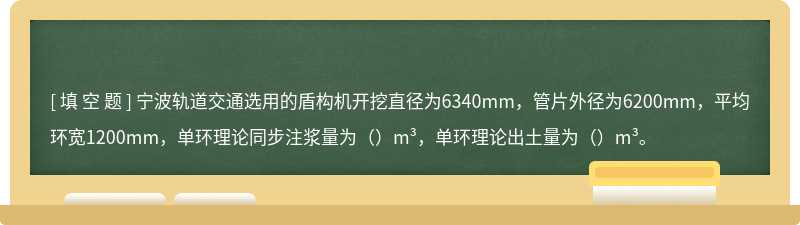 宁波轨道交通选用的盾构机开挖直径为6340mm，管片外径为6200mm，平均环宽1200mm，单环理论同步注浆量为（）m³，单环理论出土量为（）m³。