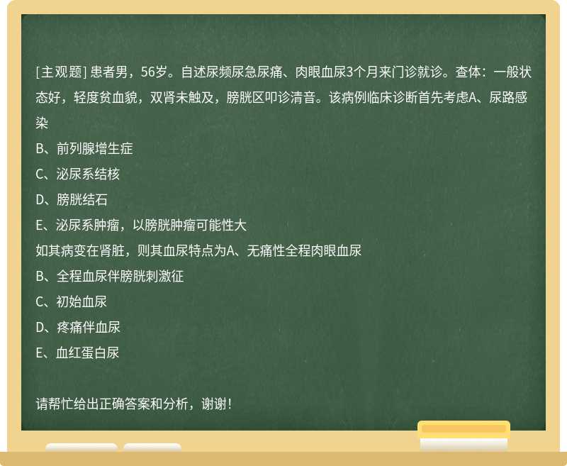 患者男，56岁。自述尿频尿急尿痛、肉眼血尿3个月来门诊就诊。查体：一般状态好，轻度贫血貌，双肾未触及