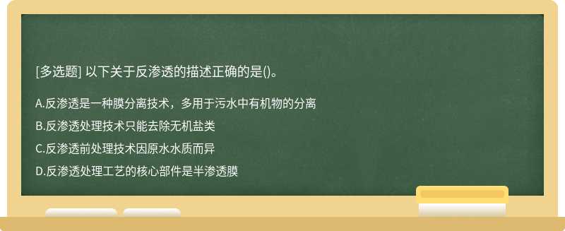 以下關(guān)于反滲透的描述正確的是（)。A．反滲透是一種膜分離技術(shù)，多用于污水中有機(jī)物的分離B．