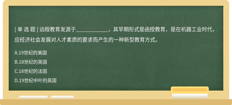 远程教育发源于___________，其早期形式是函授教育，是在机器工业时代，应经济社会发展对人才素