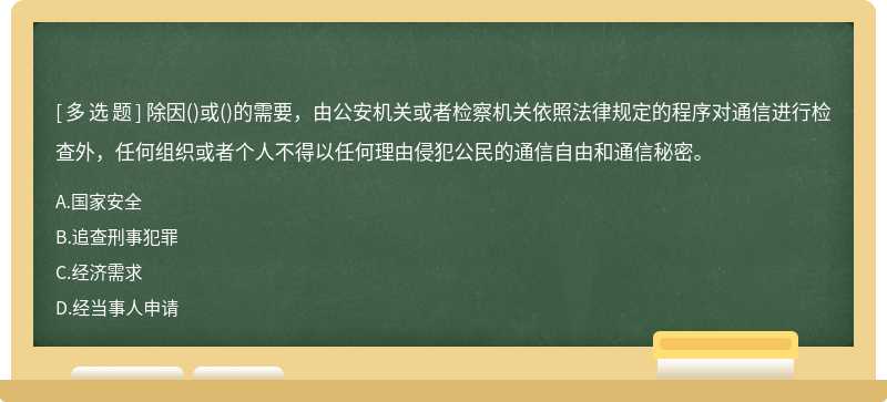 除因（)或（)的需要，由公安机关或者检察机关依照法律规定的程序对通信进行检查外，任何组织