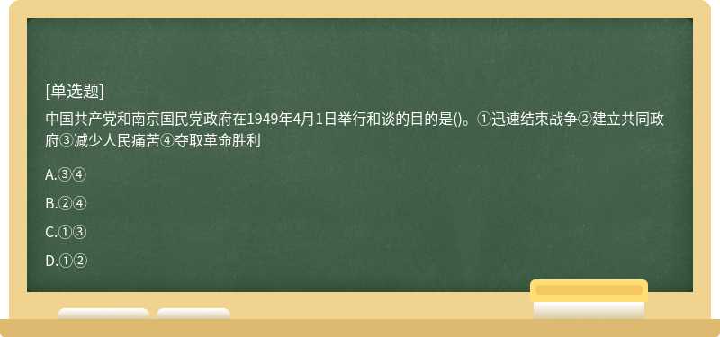 中国共产党和南京国民党政府在1949年4月1日举行和谈的目的是()。①迅速结束战争②建立共同政府③减少人民痛苦④夺取革命胜利