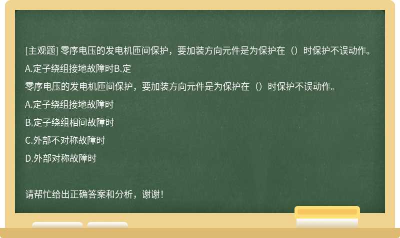 零序电压的发电机匝间保护，要加装方向元件是为保护在（）时保护不误动作。A.定子绕组接地故障时B.定