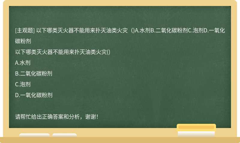 以下哪类灭火器不能用来扑灭油类火灾（)A.水剂B.二氧化碳粉剂C.泡剂D.一氧化碳粉剂