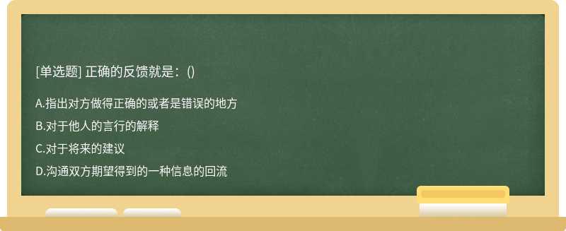 正确的反馈就是：（)A、指出对方做得正确的或者是错误的地方B、对于他人的言行的解释C、对于将来的