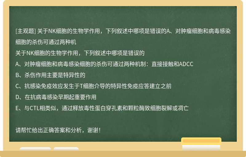 关于NK细胞的生物学作用，下列叙述中哪项是错误的A、对肿瘤细胞和病毒感染细胞的杀伤可通过两种机