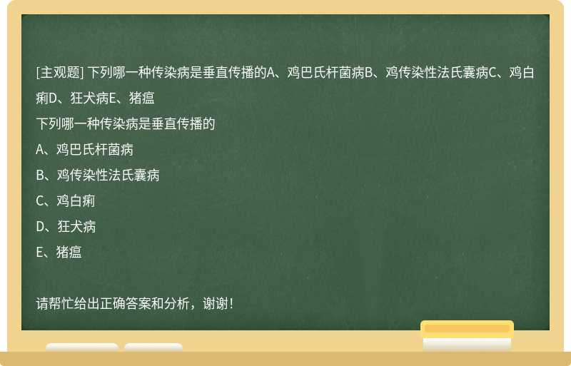 下列哪一种传染病是垂直传播的A、鸡巴氏杆菌病B、鸡传染性法氏囊病C、鸡白痢D、狂犬病E、猪瘟