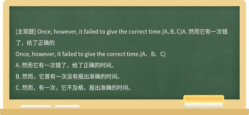 Once, however, it failed to give the correct time.{A、B、C}A. 然而它有一次错了，给了正确的