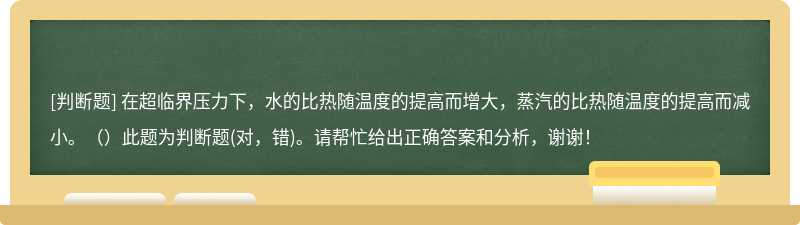 在超临界压力下，水的比热随温度的提高而增大，蒸汽的比热随温度的提高而减小。（）