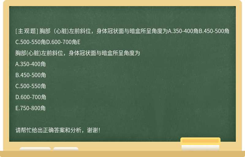 胸部（心脏)左前斜位，身体冠状面与暗盒所呈角度为A.350-400角B.450-500角C.500-550角D.600-700角E