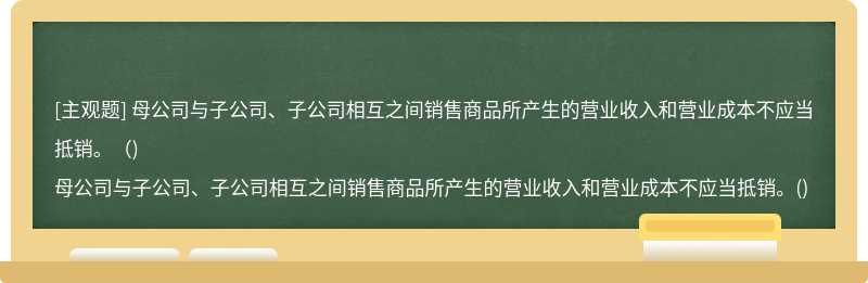 母公司与子公司、子公司相互之间销售商品所产生的营业收入和营业成本不应当抵销。（)