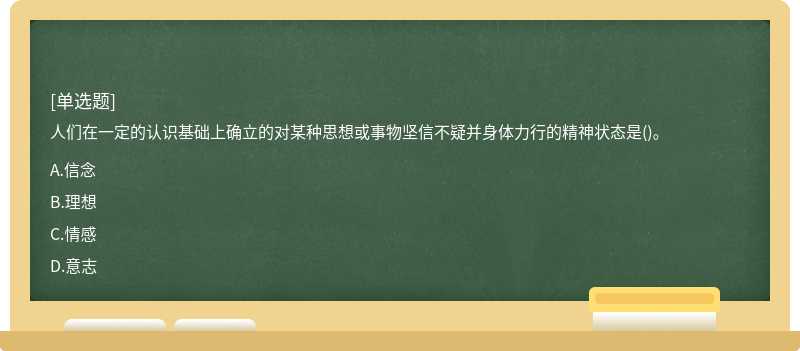 人们在一定的认识基础上确立的对某种思想或事物坚信不疑并身体力行的精神状态是()。