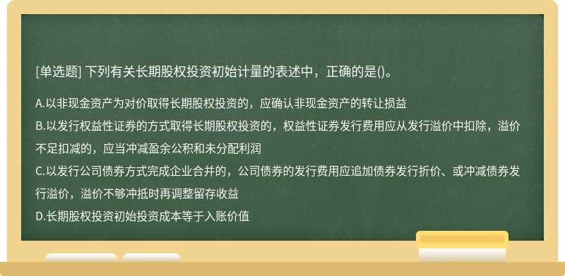 下列有关长期股权投资初始计量的表述中，正确的是（)。A、以非现金资产为对价取得长期股权投资的