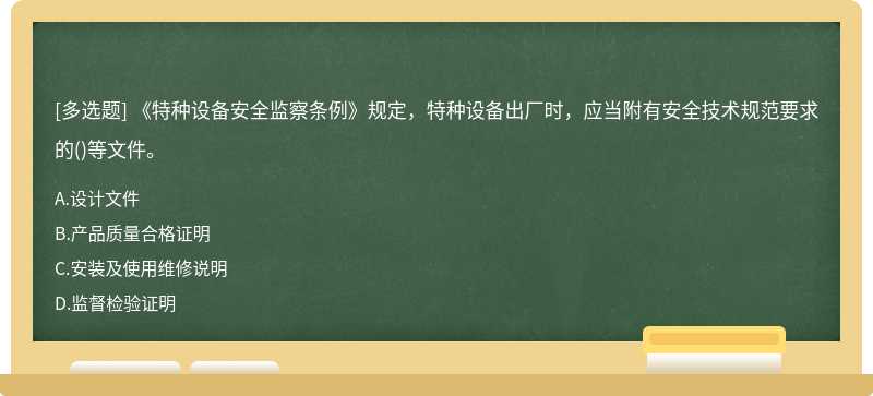 《特種設(shè)備安全監(jiān)察條例》規(guī)定，特種設(shè)備出廠時(shí)，應(yīng)當(dāng)附有安全技術(shù)規(guī)范要求的（)等文件。A.設(shè)計(jì)文件