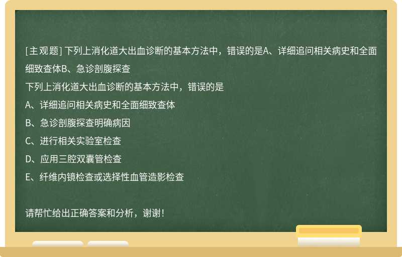 下列上消化道大出血诊断的基本方法中，错误的是A、详细追问相关病史和全面细致查体B、急诊剖腹探查