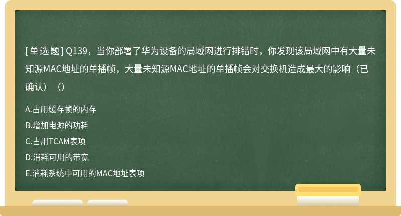 Q139，当你部署了华为设备的局域网进行排错时，你发现该局域网中有大量未知源MAC地址的单播帧，大量未知源MAC地址的单播帧会对交换机造成最大的影响（已确认）（）