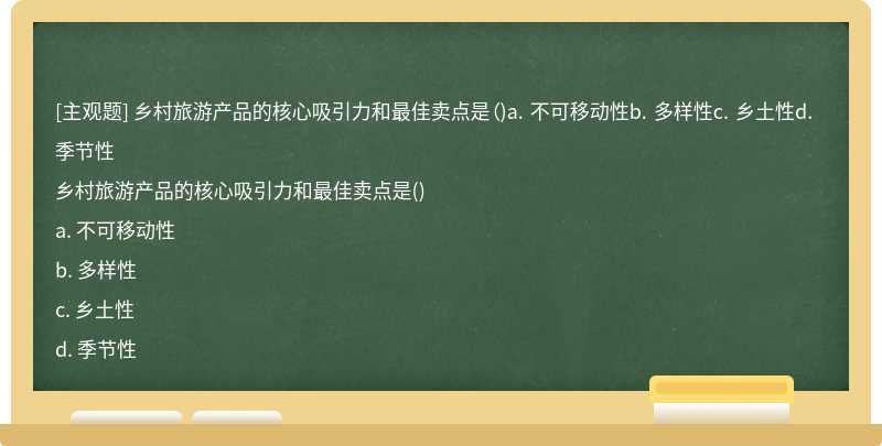 乡村旅游产品的核心吸引力和最佳卖点是（)a. 不可移动性b. 多样性c. 乡土性d. 季节性