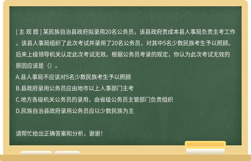 某民族自治县政府拟录用20名公务员，该县政府责成本县人事局负责主考工作。该县人事局组织了此次考