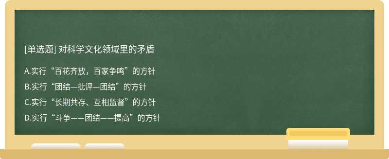 对科学文化领域里的矛盾A、实行“百花齐放，百家争鸣”的方针B、实行“团结—批评—团结”的方针C、实行“