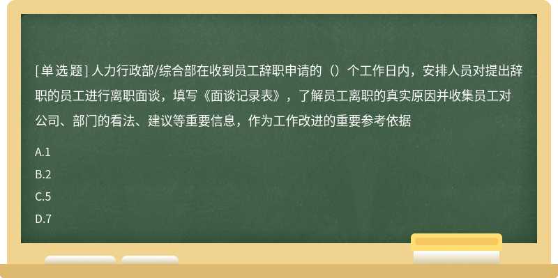 人力行政部/综合部在收到员工辞职申请的（）个工作日内，安排人员对提出辞职的员工进行离职面谈，填写《面谈记录表》，了解员工离职的真实原因并收集员工对公司、部门的看法、建议等重要信息，作为工作改进的重要参考依据