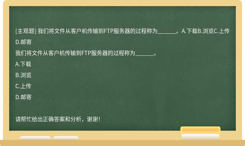 我们将文件从客户机传输到FTP服务器的过程称为______。A.下载B.浏览C.上传D.邮寄