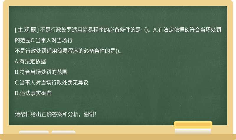 不是行政处罚适用简易程序的必备条件的是（)。A.有法定依据B.符合当场处罚的范围C.当事人对当场行