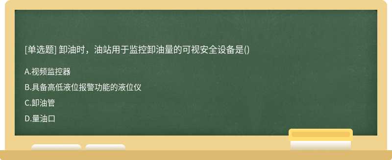 卸油时，油站用于监控卸油量的可视安全设备是（)A、视频监控器B、具备高低液位报警功能的液位仪C、