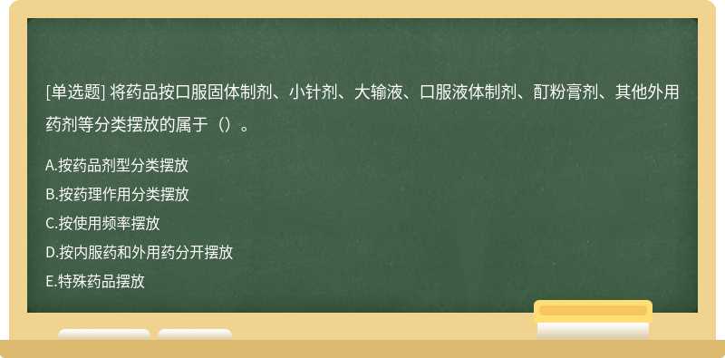 将药品按口服固体制剂、小针剂、大输液、口服液体制剂、酊粉膏剂、其他外用药剂等分类摆放的属于（）。