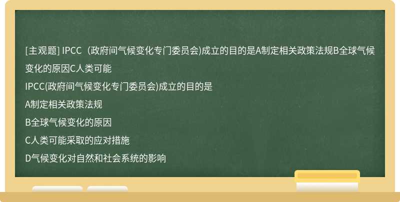 IPCC（政府间气候变化专门委员会)成立的目的是A制定相关政策法规B全球气候变化的原因C人类可能