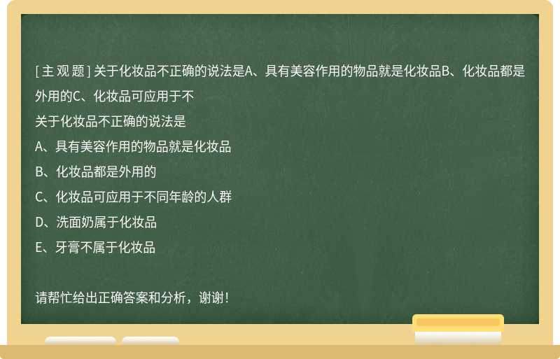 关于化妆品不正确的说法是A、具有美容作用的物品就是化妆品B、化妆品都是外用的C、化妆品可应用于不