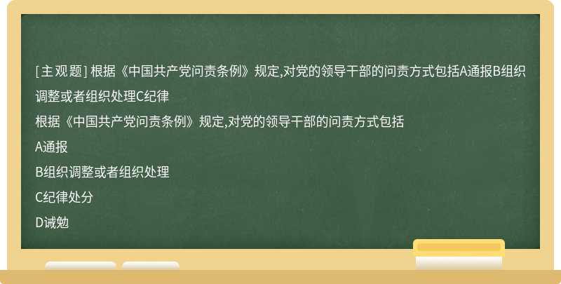 根据《中国共产党问责条例》规定,对党的领导干部的问责方式包括A通报B组织调整或者组织处理C纪律