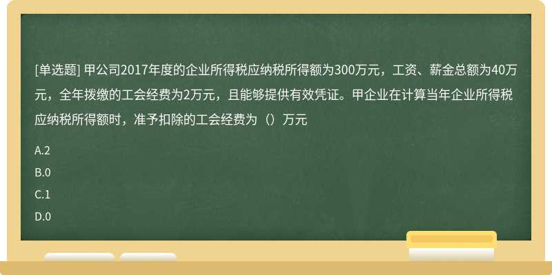 甲公司2017年度的企业所得税应纳税所得额为300万元，工资、薪金总额为40万元，全年拨缴的工会经费为2万元，且能够提供有效凭证。甲企业在计算当年企业所得税应纳税所得额时，准予扣除的工会经费为（）万元