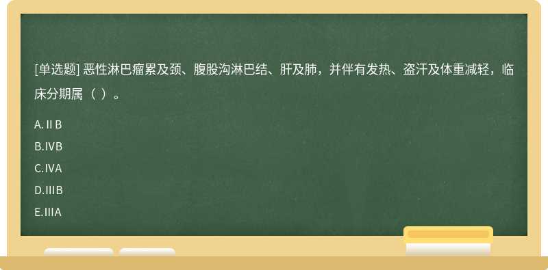 恶性淋巴瘤累及颈、腹股沟淋巴结、肝及肺，并伴有发热、盗汗及体重减轻，临床分期属（  ）。