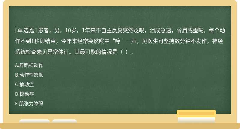 患者，男，10岁，1年来不自主反复突然眨眼，泪成急速，耸肩或歪嘴，每个动作不到1秒即结束，今年来经常突然喉中“哼”一声，见医生可坚持数分钟不发作，神经系统检查未见异常体征。其最可能的情况是（  ）。