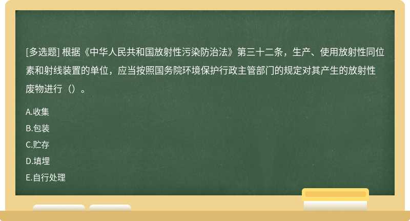 根据《中华人民共和国放射性污染防治法》第三十二条，生产、使用放射性同位素和射线装置的单位，应当按照国务院环境保护行政主管部门的规定对其产生的放射性废物进行（）。