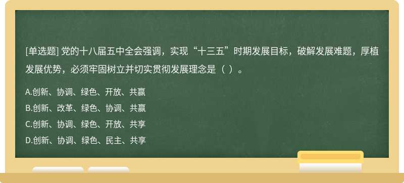 党的十八届五中全会强调，实现“十三五”时期发展目标，破解发展难题，厚植发展优势，必须牢固树立并切实贯彻发展理念是（  ）。