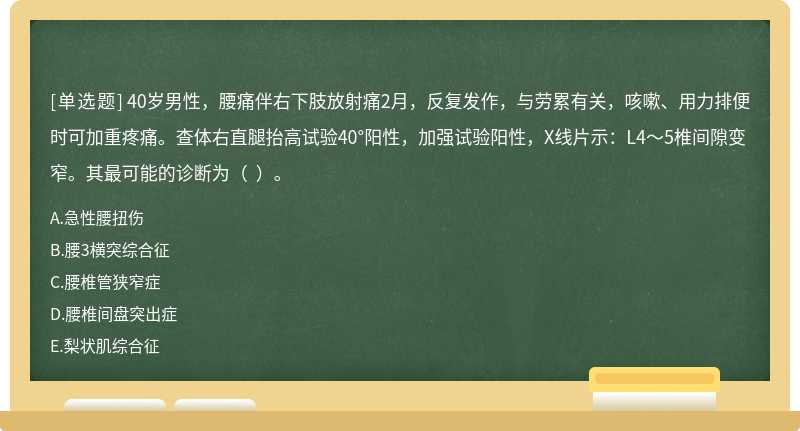 40岁男性，腰痛伴右下肢放射痛2月，反复发作，与劳累有关，咳嗽、用力排便时可加重疼痛。查体右直腿抬高试验40°阳性，加强试验阳性，X线片示：L4～5椎间隙变窄。其最可能的诊断为（  ）。