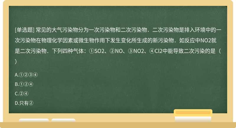 常见的大气污染物分为一次污染物和二次污染物．二次污染物是排入环境中的一次污染物在物理化学因素或微生物作用下发生变化所生成的新污染物．如反应中NO2就是二次污染物．下列四种气体：①SO2、②NO、③NO2、④Cl2中能导致二次污染的是（）