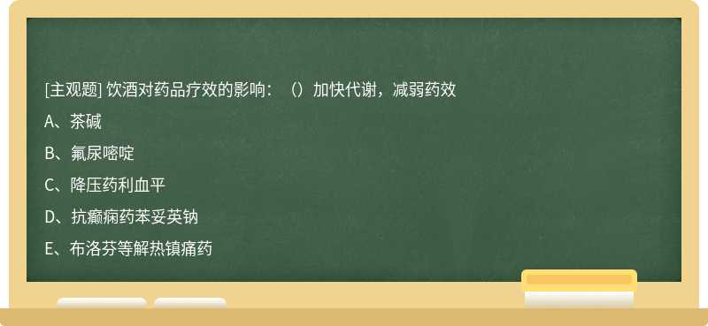 饮酒对药品疗效的影响：（）加快代谢，减弱药效A、茶碱 B、氟尿嘧啶 C、降压药利血平 D、抗癫痫药苯妥英钠 E、布洛芬等解热镇痛药