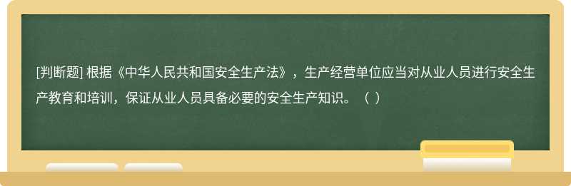 根据《中华人民共和国安全生产法》，生产经营单位应当对从业人员进行安全生产教育和培训，保证从业人员具备必要的安全生产知识。（  ）