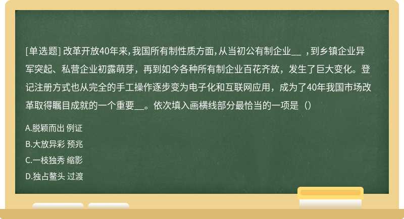 改革开放40年来，我国所有制性质方面，从当初公有制企业__ ，到乡镇企业异军突起、私营企业初露萌芽，再到如今各种所有制企业百花齐放，发生了巨大变化。登记注册方式也从完全的手工操作逐步变为电子化和互联网应用，成为了40年我国市场改革取得瞩目成就的一个重要__。依次填入画横线部分最恰当的一项是（）