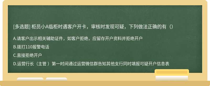 柜员小A临柜时遇客户开卡，审核时发现可疑，下列做法正确的有（）