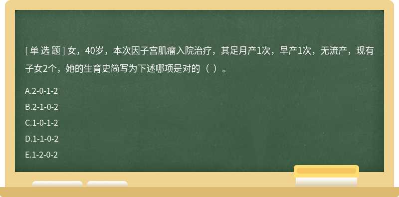 女,40岁,本次因子宫肌瘤入院治疗,其足月产1次,早产1次,无流产,现有子女2个,她的生育史简写为下述哪项是对的( )。