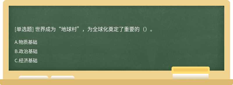 世界成为“地球村”，为全球化奠定了重要的（）。