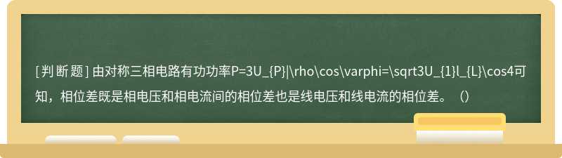 由对称三相电路有功功率P=3U_{P}|\rho\cos\varphi=\sqrt3U_{1}l_{L}\cos4可知，相位差既是相电压和相电流间的相位差也是线电压和线电流的相位差。（）