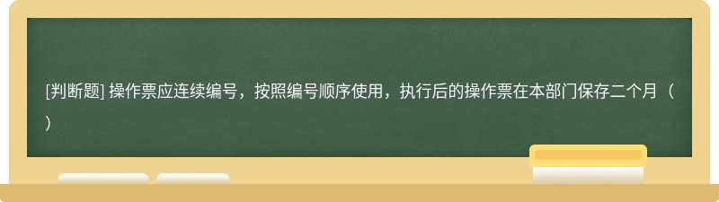 操作票应连续编号，按照编号顺序使用，执行后的操作票在本部门保存二个月（）