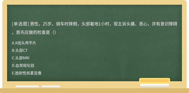 男性，25岁。骑车时摔倒，头部着地1小时，现主诉头痛、恶心，并有意识障碍。首先应做的检查是（）