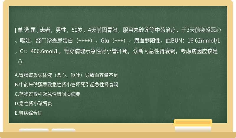 患者，男性，50岁，4天前因胃胀，服用朱砂莲等中药治疗，于3天前突感恶心、呕吐，经门诊查尿蛋白（++++），Glu（+++），潜血弱阳性，血BUN：16.62mmol/L，Cr：406.6mol/L，肾穿病理示急性肾小管坏死，诊断为急性肾衰竭，考虑病因应该是（）