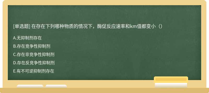 在存在下列哪种物质的情况下，酶促反应速率和km值都变小（）