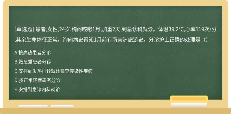 患者,女性,24岁.胸闷咳嗽1月,加重2天,到急诊科就诊。体温39.2℃,心率119次/分,其余生命体征正常。询向病史得知1月前有南美洲旅游史。分诊护士正确的处理是（）